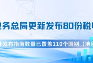 国家税务总局更新发布80份税收指南 累计发布指南数量已覆盖110个国别（地区）
